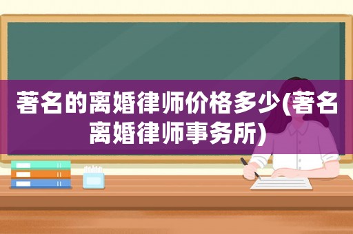 著名的離婚律師價(jià)格多少(著名離婚律師事務(wù)所)