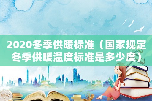 2020冬季供暖標(biāo)準(zhǔn)（國(guó)家規(guī)定冬季供暖溫度標(biāo)準(zhǔn)是多少度）
