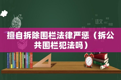 擅自拆除圍欄法律嚴(yán)懲（拆公共圍欄犯法嗎）