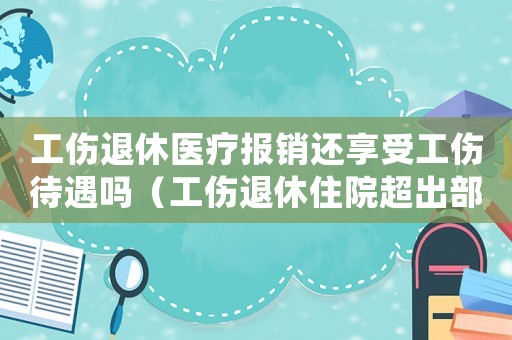 工傷退休醫(yī)療報銷還享受工傷待遇嗎（工傷退休住院超出部分三項目錄官司）