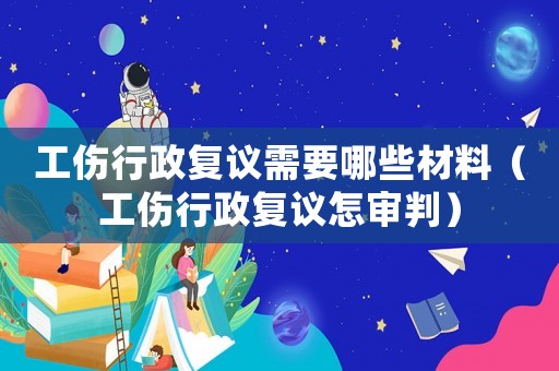 工傷行政復(fù)議需要哪些材料（工傷行政復(fù)議怎審判）