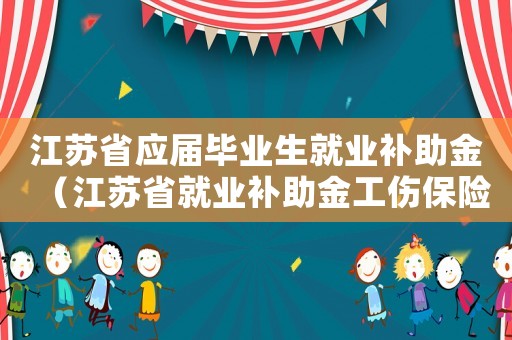 江蘇省應(yīng)屆畢業(yè)生就業(yè)補助金（江蘇省就業(yè)補助金工傷保險條例）
