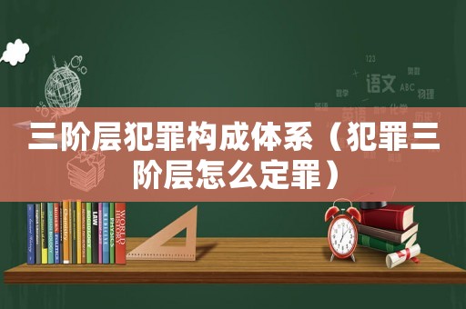 三階層犯罪構(gòu)成體系（犯罪三階層怎么定罪）