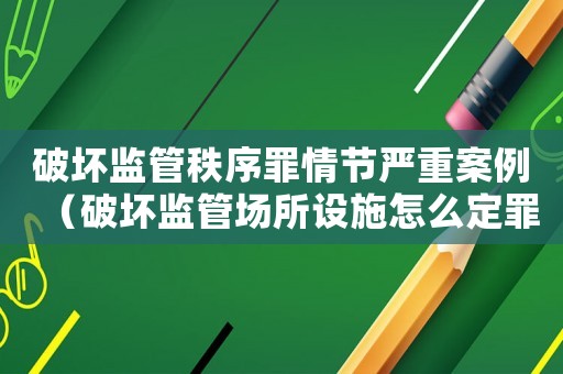 破壞監(jiān)管秩序罪情節(jié)嚴(yán)重案例（破壞監(jiān)管場(chǎng)所設(shè)施怎么定罪）