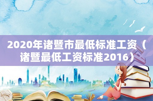 2020年諸暨市最低標(biāo)準(zhǔn)工資（諸暨最低工資標(biāo)準(zhǔn)2016）