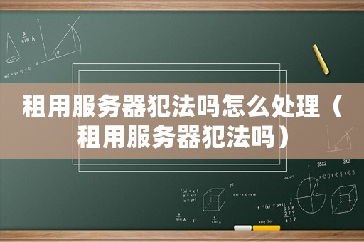租用服務(wù)器犯法嗎怎么處理（租用服務(wù)器犯法嗎）