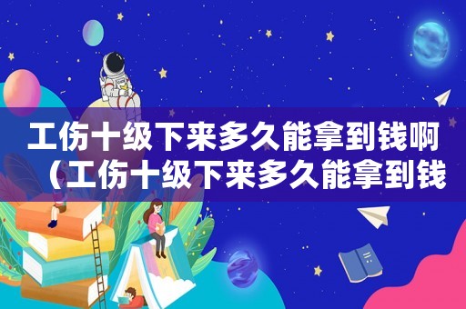 工傷十級(jí)下來(lái)多久能拿到錢(qián)啊（工傷十級(jí)下來(lái)多久能拿到錢(qián)）