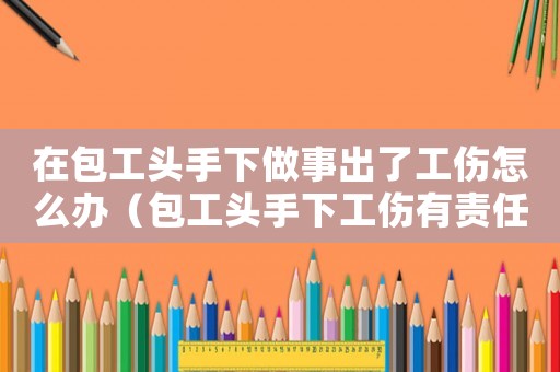 在包工頭手下做事出了工傷怎么辦（包工頭手下工傷有責(zé)任嗎）