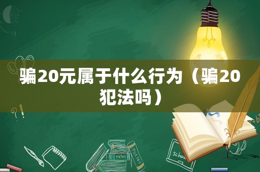騙20元屬于什么行為（騙20犯法嗎）