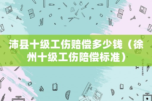 沛縣十級工傷賠償多少錢（徐州十級工傷陪償標(biāo)準(zhǔn)）