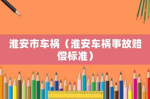 淮安市車禍（淮安車禍?zhǔn)鹿寿r償標(biāo)準(zhǔn)）
