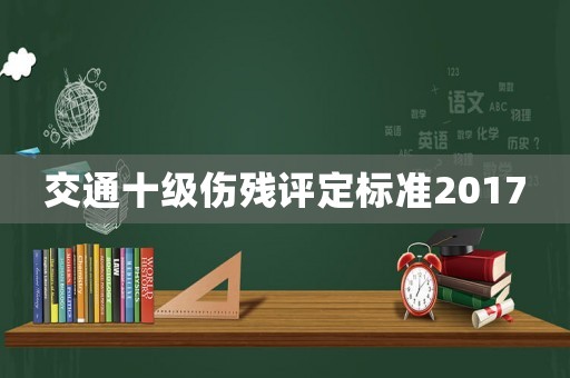 交通十級(jí)傷殘?jiān)u定標(biāo)準(zhǔn)2017