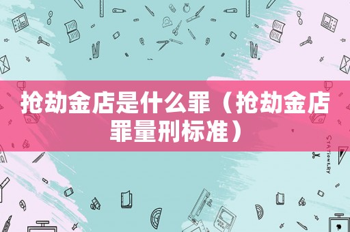 搶劫金店是什么罪（搶劫金店罪量刑標(biāo)準(zhǔn)）
