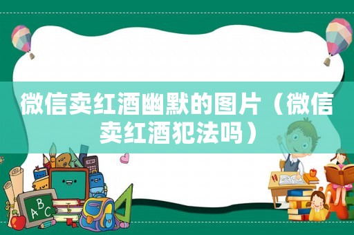 微信賣(mài)紅酒幽默的圖片（微信賣(mài)紅酒犯法嗎）