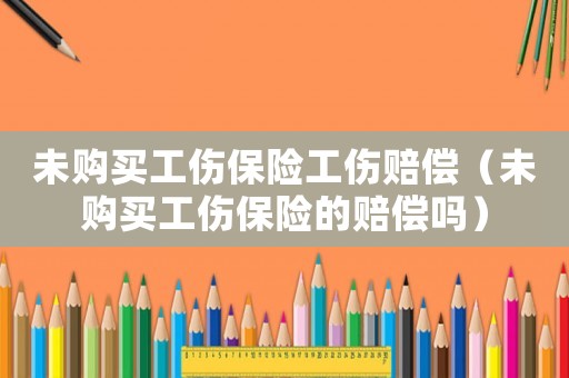 未購買工傷保險(xiǎn)工傷賠償（未購買工傷保險(xiǎn)的賠償嗎）