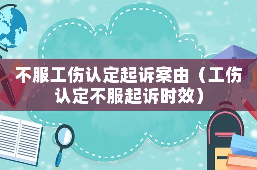 不服工傷認(rèn)定起訴案由（工傷認(rèn)定不服起訴時效）