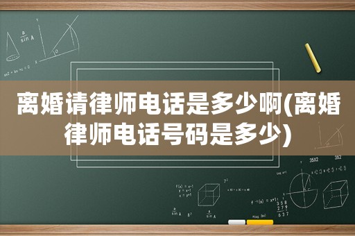 離婚請律師電話是多少啊(離婚律師電話號碼是多少)