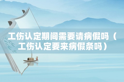 工傷認(rèn)定期間需要請(qǐng)病假嗎（工傷認(rèn)定要來(lái)病假條嗎）