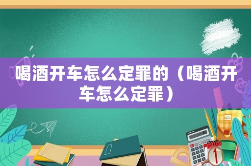 喝酒開車怎么定罪的（喝酒開車怎么定罪）