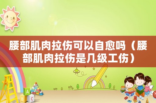腰部肌肉拉傷可以自愈嗎（腰部肌肉拉傷是幾級工傷）
