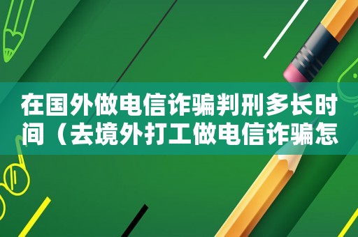 在國外做電信詐騙判刑多長時間（去境外打工做電信詐騙怎么樣定罪）