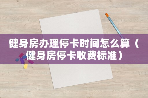 健身房辦理停卡時(shí)間怎么算（健身房停卡收費(fèi)標(biāo)準(zhǔn)）