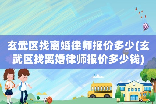 玄武區(qū)找離婚律師報(bào)價(jià)多少(玄武區(qū)找離婚律師報(bào)價(jià)多少錢)