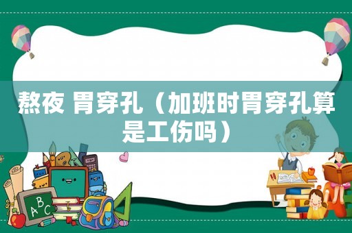 熬夜 胃穿孔（加班時(shí)胃穿孔算是工傷嗎）