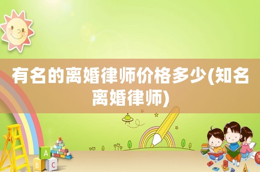 有名的離婚律師價(jià)格多少(知名離婚律師)