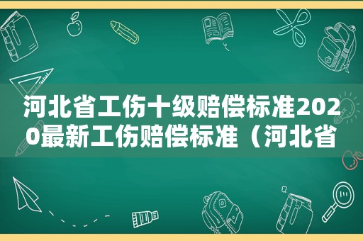 河北省工傷十級(jí)賠償標(biāo)準(zhǔn)2020最新工傷賠償標(biāo)準(zhǔn)（河北省工傷十級(jí)傷殘的標(biāo)準(zhǔn)）