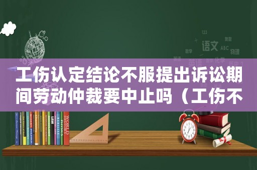 工傷認(rèn)定結(jié)論不服提出訴訟期間勞動(dòng)仲裁要中止嗎（工傷不認(rèn)定勞動(dòng)仲裁）