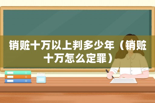 銷贓十萬以上判多少年（銷贓十萬怎么定罪）