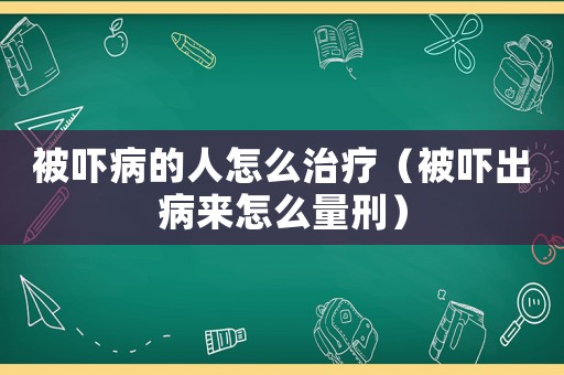 被嚇病的人怎么治療（被嚇出病來(lái)怎么量刑）