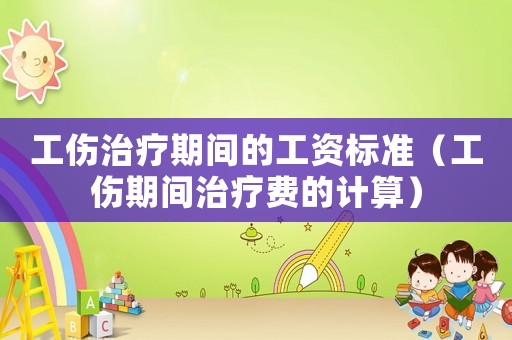 工傷治療期間的工資標準（工傷期間治療費的計算）
