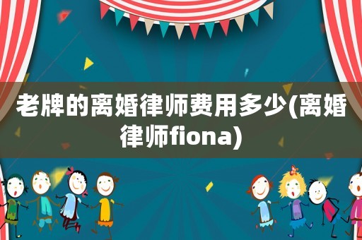 老牌的離婚律師費(fèi)用多少(離婚律師fiona)