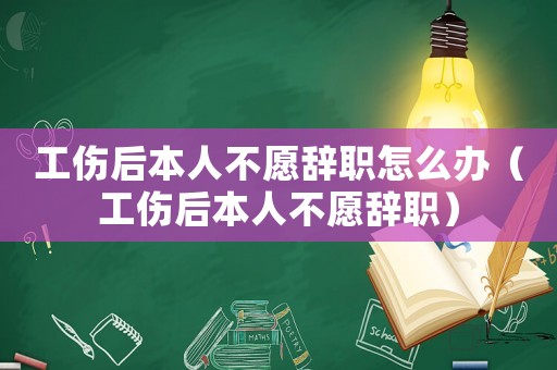 工傷后本人不愿辭職怎么辦（工傷后本人不愿辭職）