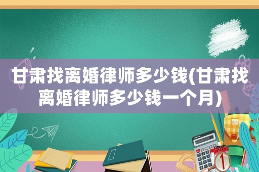 甘肅找離婚律師多少錢(甘肅找離婚律師多少錢一個(gè)月)
