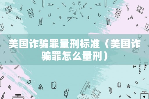 美國詐騙罪量刑標(biāo)準(zhǔn)（美國詐騙罪怎么量刑）