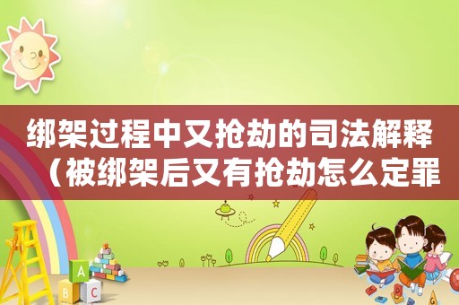 綁架過(guò)程中又搶劫的司法解釋?zhuān)ū唤壖芎笥钟袚尳僭趺炊ㄗ铮? title=