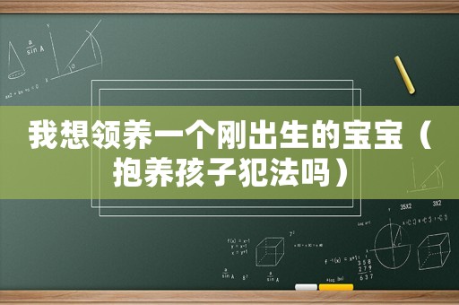 我想領(lǐng)養(yǎng)一個剛出生的寶寶（抱養(yǎng)孩子犯法嗎）