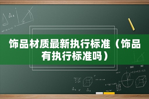 飾品材質(zhì)最新執(zhí)行標準（飾品有執(zhí)行標準嗎）