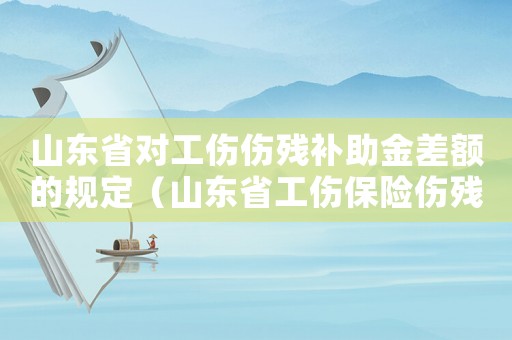 山東省對(duì)工傷傷殘補(bǔ)助金差額的規(guī)定（山東省工傷保險(xiǎn)傷殘補(bǔ)助金）