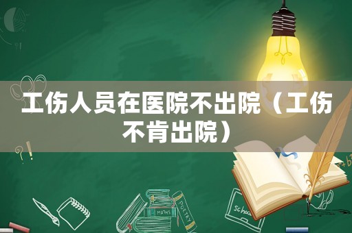 工傷人員在醫(yī)院不出院（工傷不肯出院）