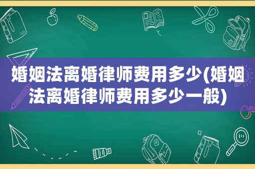 婚姻法離婚律師費(fèi)用多少(婚姻法離婚律師費(fèi)用多少一般)