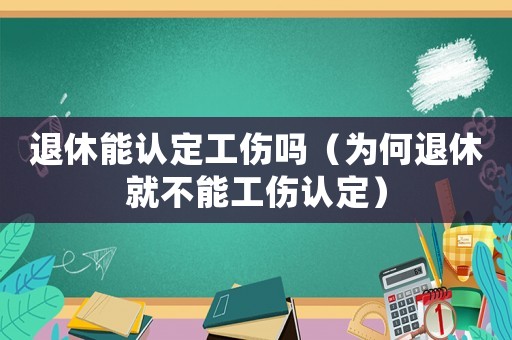 退休能認(rèn)定工傷嗎（為何退休就不能工傷認(rèn)定）