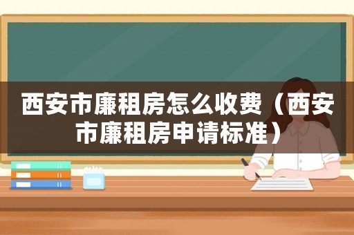 西安市廉租房怎么收費(fèi)（西安市廉租房申請標(biāo)準(zhǔn)）