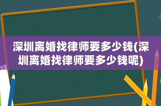 深圳離婚找律師要多少錢(深圳離婚找律師要多少錢呢)