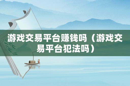 游戲交易平臺(tái)賺錢嗎（游戲交易平臺(tái)犯法嗎）