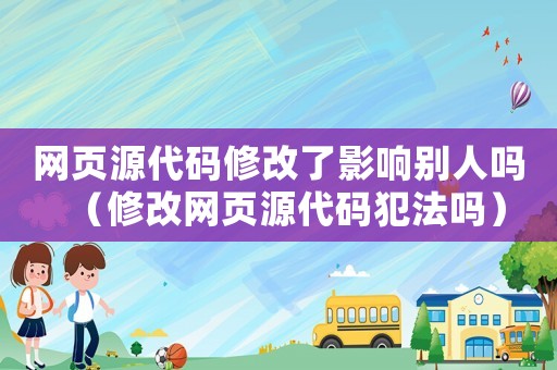 網(wǎng)頁源代碼修改了影響別人嗎（修改網(wǎng)頁源代碼犯法嗎）
