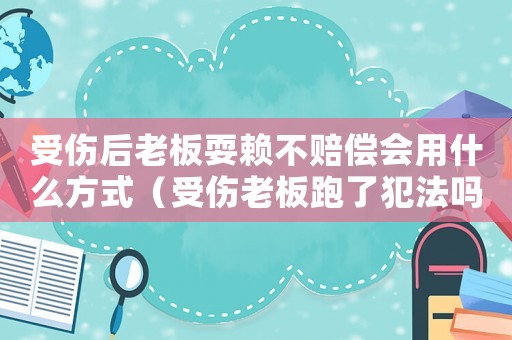 受傷后老板耍賴不賠償會用什么方式（受傷老板跑了犯法嗎）